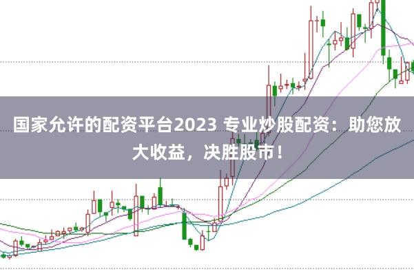 国家允许的配资平台2023 专业炒股配资：助您放大收益，决胜股市！