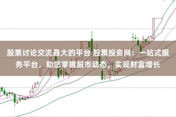 股票讨论交流最大的平台 股票投资网：一站式服务平台，助您掌握股市动态，实现财富增长