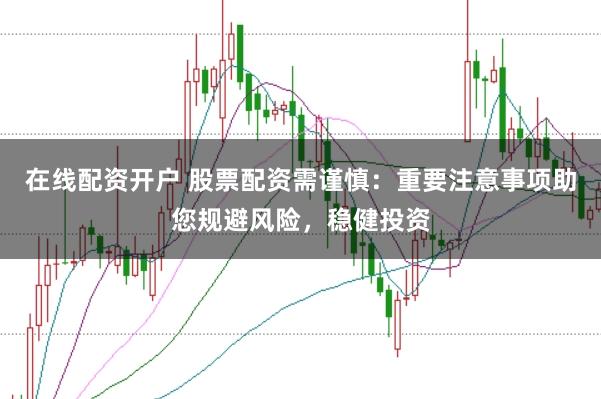 在线配资开户 股票配资需谨慎：重要注意事项助您规避风险，稳健投资