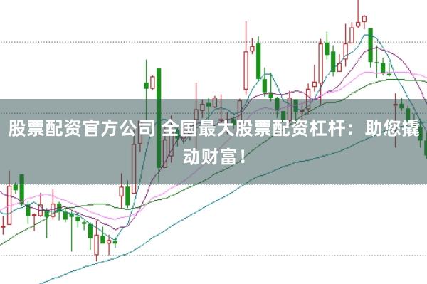股票配资官方公司 全国最大股票配资杠杆：助您撬动财富！