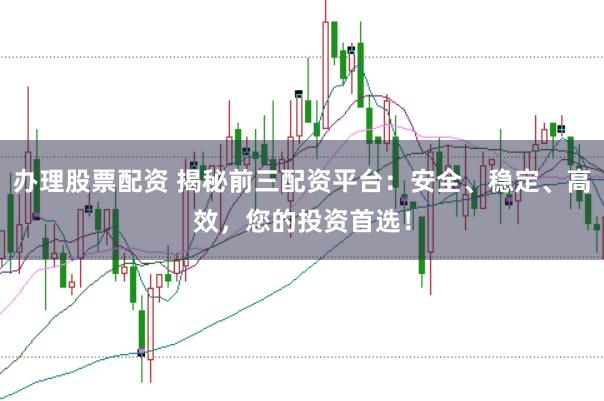 办理股票配资 揭秘前三配资平台：安全、稳定、高效，您的投资首选！