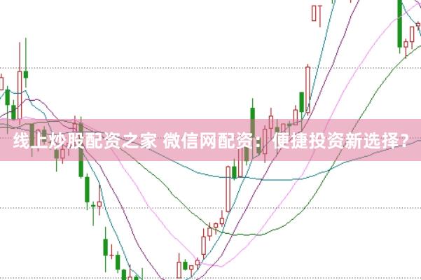线上炒股配资之家 微信网配资：便捷投资新选择？
