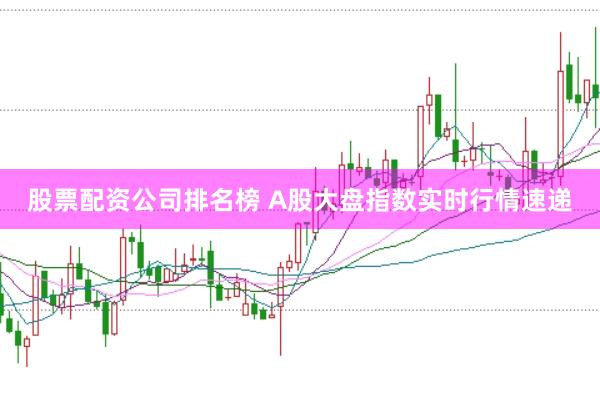 股票配资公司排名榜 A股大盘指数实时行情速递