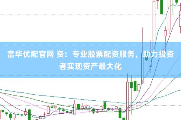 富华优配官网 资：专业股票配资服务，助力投资者实现资产最大化