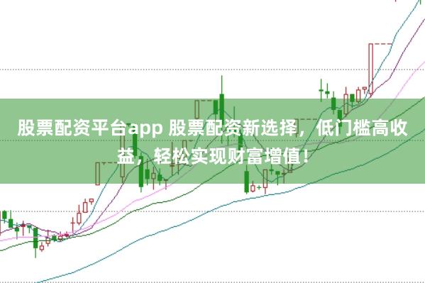 股票配资平台app 股票配资新选择，低门槛高收益，轻松实现财富增值！