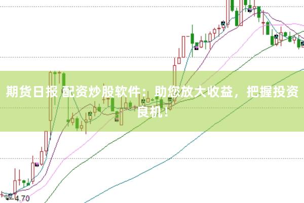 期货日报 配资炒股软件：助您放大收益，把握投资良机！