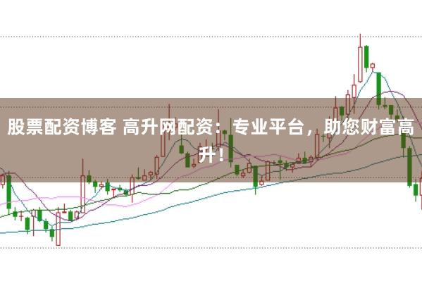 股票配资博客 高升网配资：专业平台，助您财富高升！