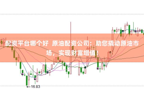 配资平台哪个好  原油配资公司：助您撬动原油市场，实现财富增值！