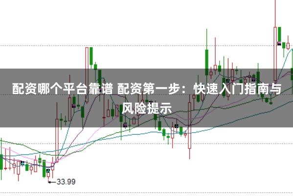 配资哪个平台靠谱 配资第一步：快速入门指南与风险提示