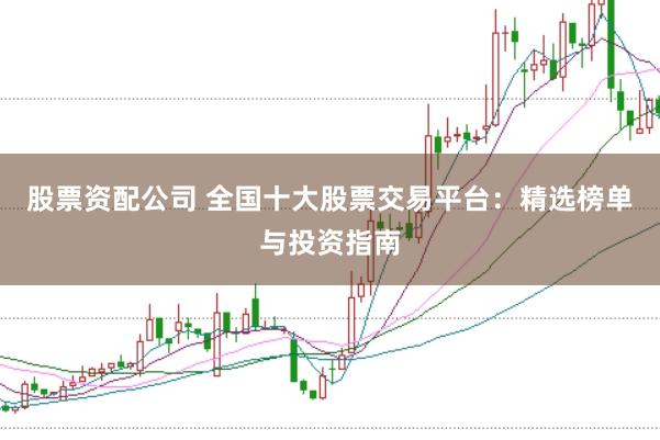 股票资配公司 全国十大股票交易平台：精选榜单与投资指南