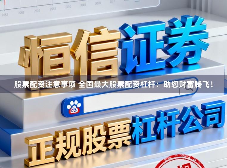 股票配资注意事项 全国最大股票配资杠杆：助您财富腾飞！