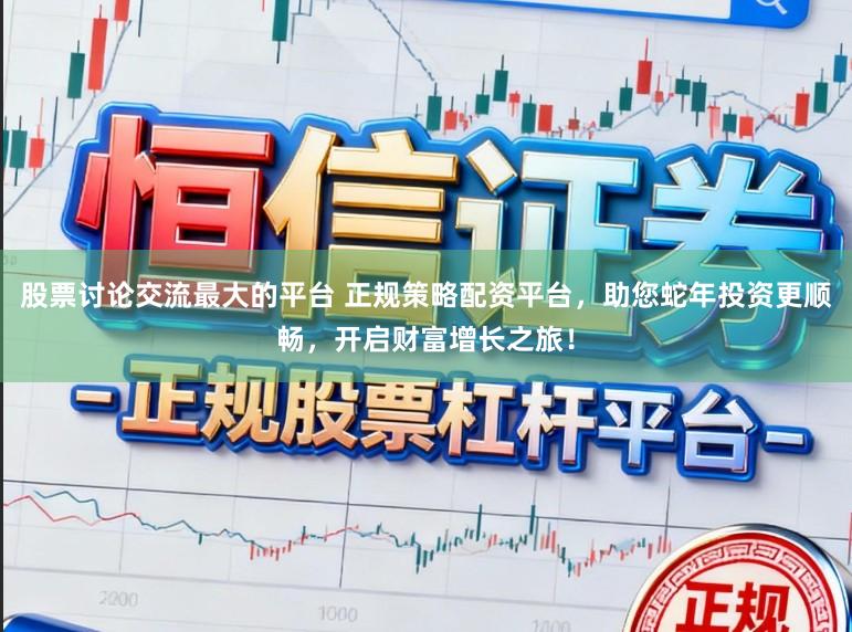 股票讨论交流最大的平台 正规策略配资平台，助您蛇年投资更顺畅，开启财富增长之旅！
