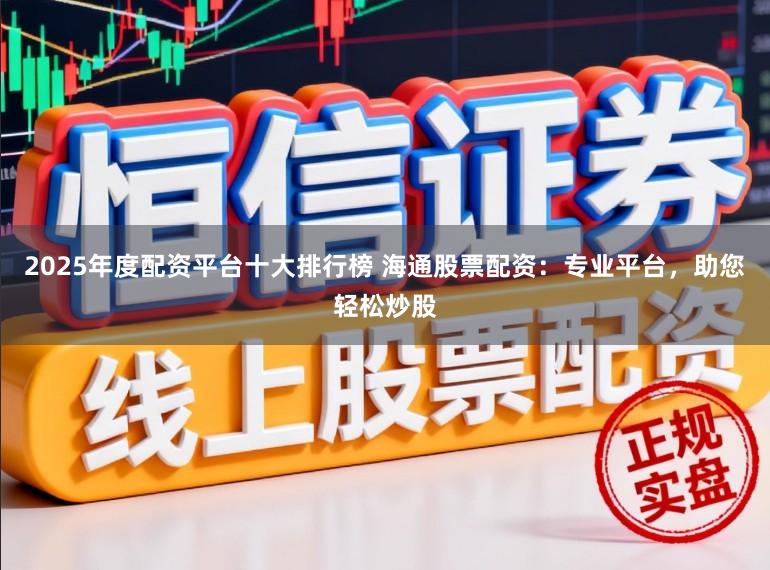 2025年度配资平台十大排行榜 海通股票配资：专业平台，助您轻松炒股
