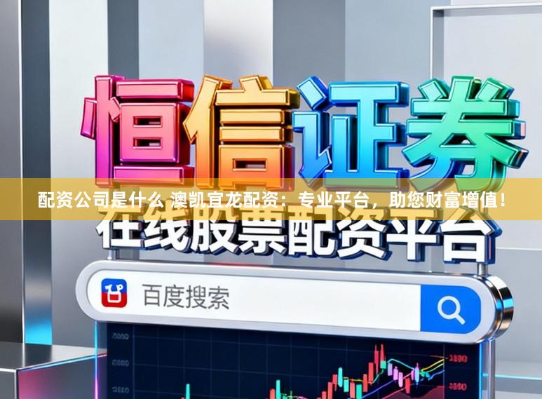 配资公司是什么 澳凯宜龙配资：专业平台，助您财富增值！