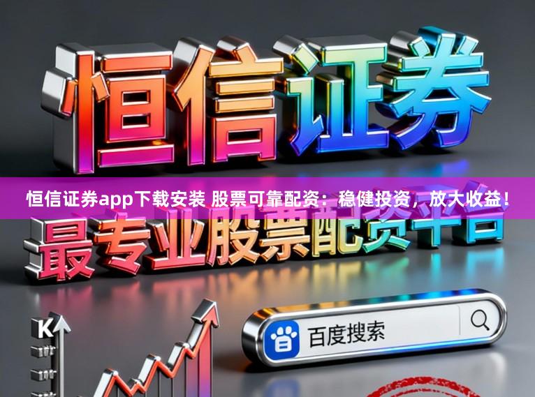 恒信证券app下载安装 股票可靠配资：稳健投资，放大收益！