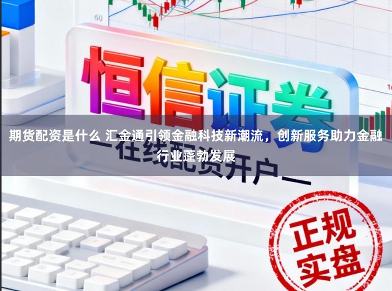 期货配资是什么 汇金通引领金融科技新潮流，创新服务助力金融行业蓬勃发展