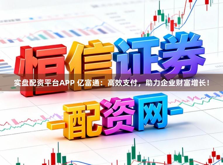 实盘配资平台APP 亿富通：高效支付，助力企业财富增长！