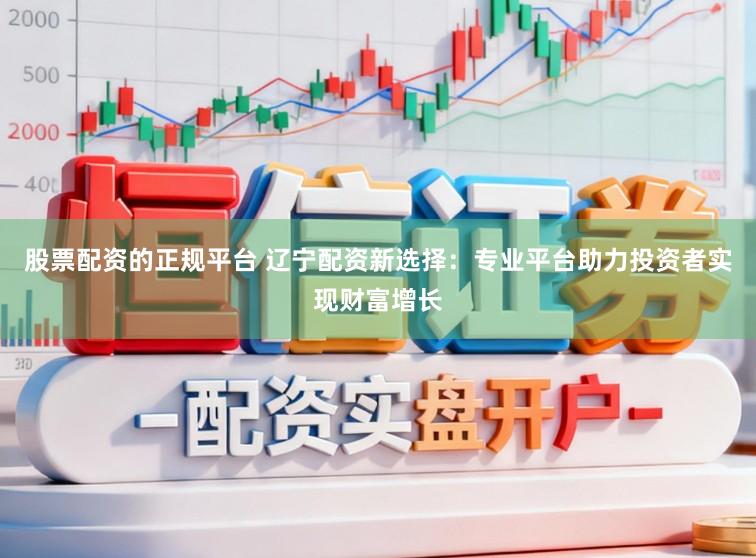 股票配资的正规平台 辽宁配资新选择：专业平台助力投资者实现财富增长