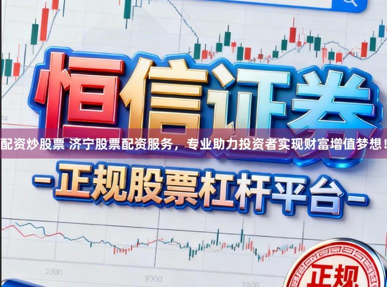 配资炒股票 济宁股票配资服务，专业助力投资者实现财富增值梦想！