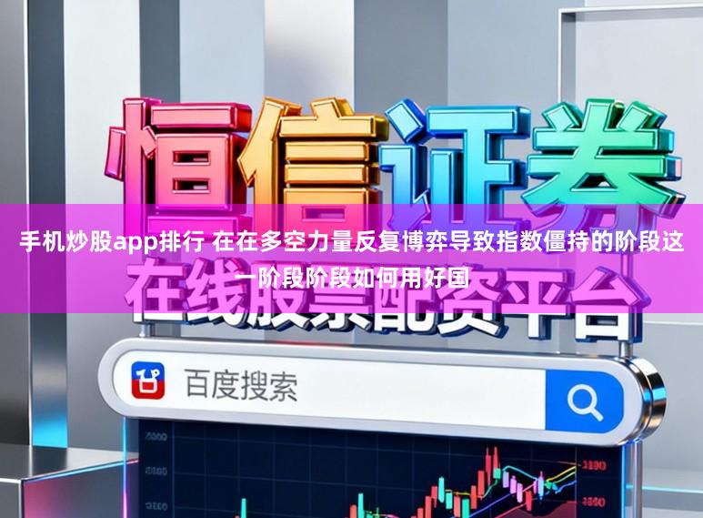 手机炒股app排行 在在多空力量反复博弈导致指数僵持的阶段这一阶段阶段如何用好国