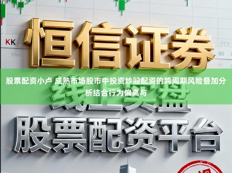 股票配资小卢 成熟市场股市中投资炒股配资的跨周期风险叠加分析结合行为偏离与