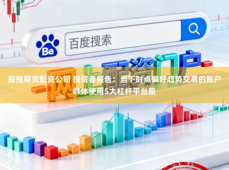 股指期货配资公司 投资者报告：当下时点偏好趋势交易的账户群体使用5大杠杆平台股
