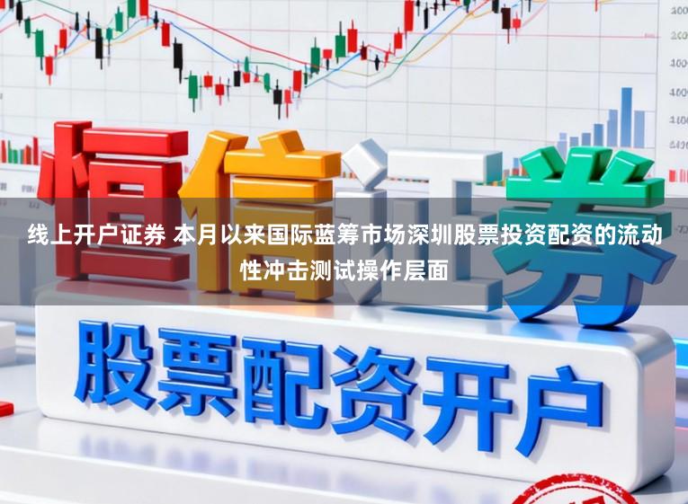 线上开户证券 本月以来国际蓝筹市场深圳股票投资配资的流动性冲击测试操作层面