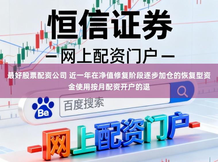 最好股票配资公司 近一年在净值修复阶段逐步加仓的恢复型资金使用按月配资开户的退