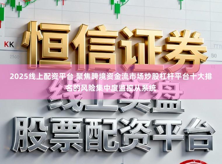 2025线上配资平台 聚焦跨境资金流市场炒股杠杆平台十大排名的风险集中度监控从系统