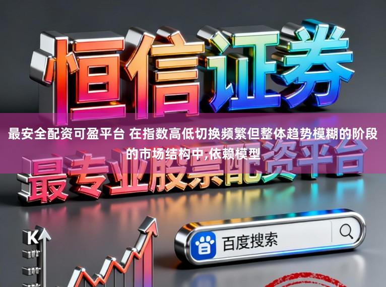 最安全配资可盈平台 在指数高低切换频繁但整体趋势模糊的阶段的市场结构中,依赖模型