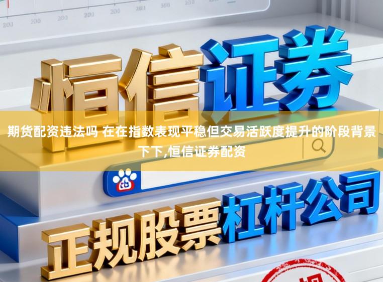 期货配资违法吗 在在指数表现平稳但交易活跃度提升的阶段背景下下,恒信证券配资