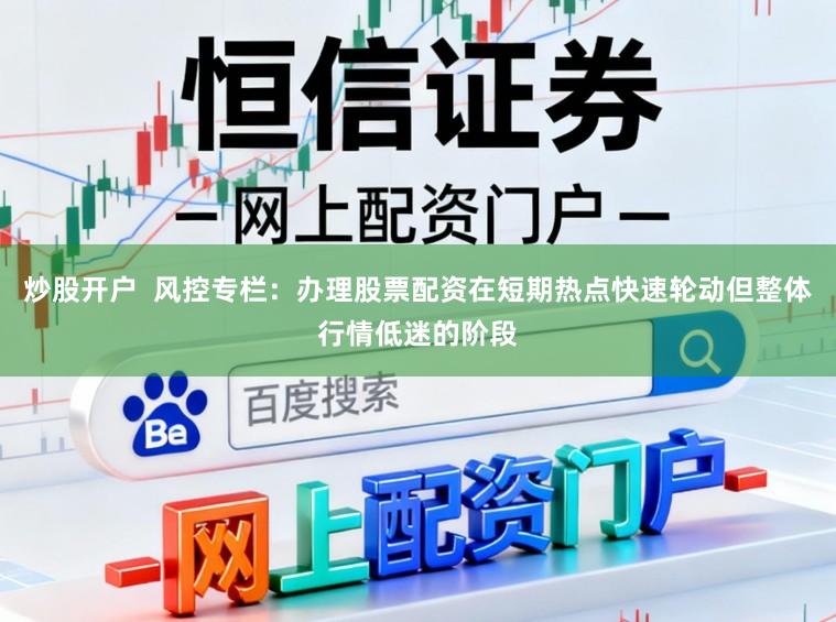 炒股开户  风控专栏：办理股票配资在短期热点快速轮动但整体行情低迷的阶段