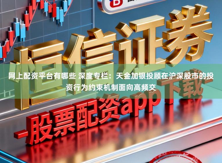 网上配资平台有哪些 深度专栏：天金加银投顾在沪深股市的投资行为约束机制面向高频交