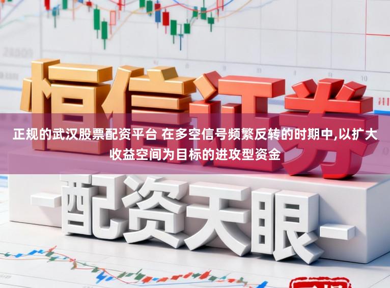 正规的武汉股票配资平台 在多空信号频繁反转的时期中,以扩大收益空间为目标的进攻型资金