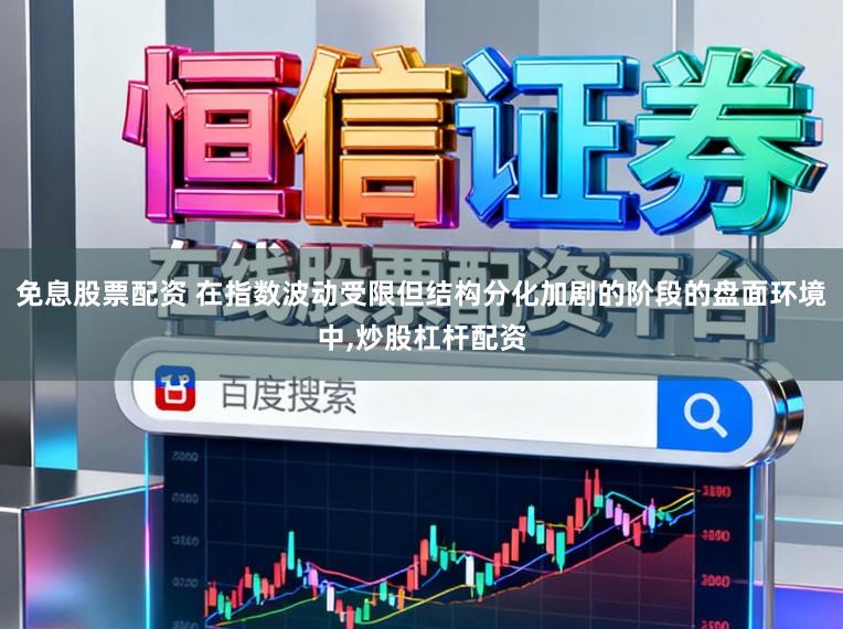 免息股票配资 在指数波动受限但结构分化加剧的阶段的盘面环境中,炒股杠杆配资