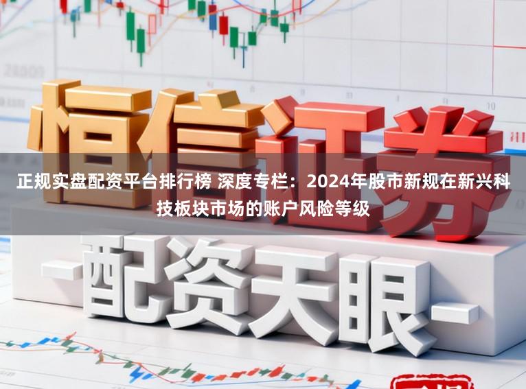 正规实盘配资平台排行榜 深度专栏：2024年股市新规在新兴科技板块市场的账户风险等级