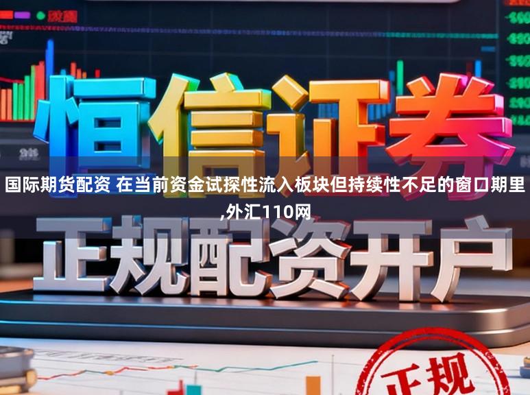 国际期货配资 在当前资金试探性流入板块但持续性不足的窗口期里,外汇110网
