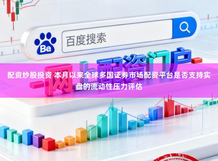配资炒股投资 本月以来全球多国证券市场配资平台是否支持实盘的流动性压力评估