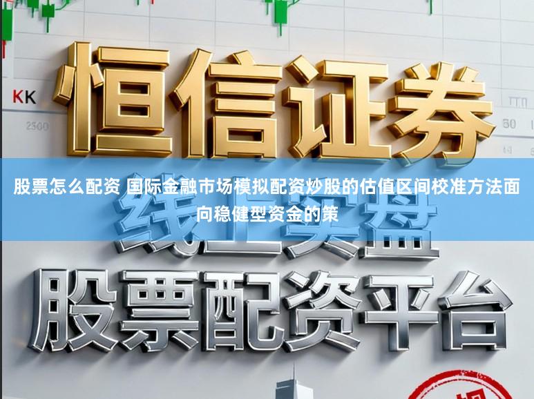 股票怎么配资 国际金融市场模拟配资炒股的估值区间校准方法面向稳健型资金的策