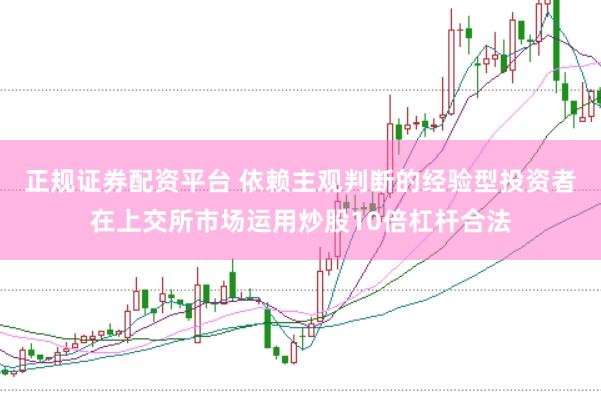 正规证券配资平台 依赖主观判断的经验型投资者在上交所市场运用炒股10倍杠杆合法