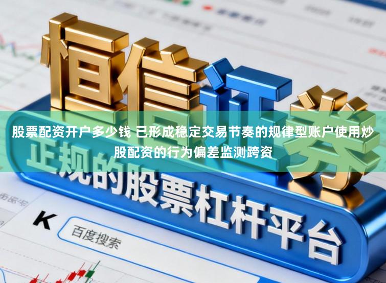 股票配资开户多少钱 已形成稳定交易节奏的规律型账户使用炒股配资的行为偏差监测跨资