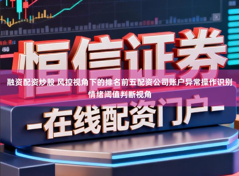 融资配资炒股 风控视角下的排名前五配资公司账户异常操作识别情绪阈值判断视角