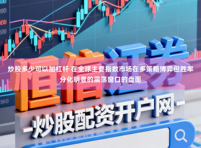 炒股多少可以加杠杆 在全球主要指数市场在多策略博弈但胜率分化明显的震荡窗口的盘面