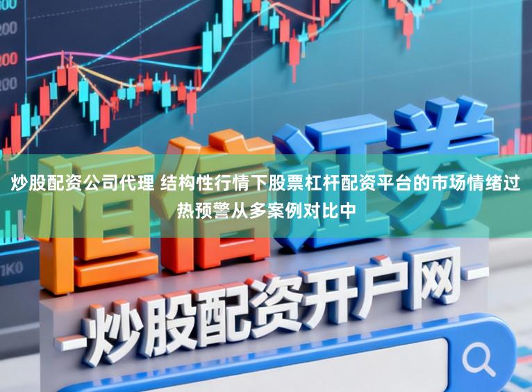 炒股配资公司代理 结构性行情下股票杠杆配资平台的市场情绪过热预警从多案例对比中