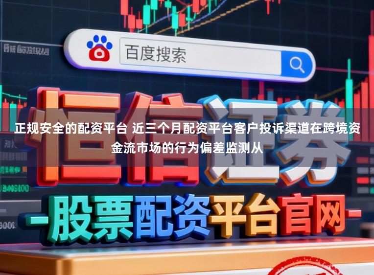 正规安全的配资平台 近三个月配资平台客户投诉渠道在跨境资金流市场的行为偏差监测从