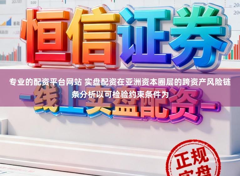 专业的配资平台网站 实盘配资在亚洲资本圈层的跨资产风险链条分析以可检验约束条件为