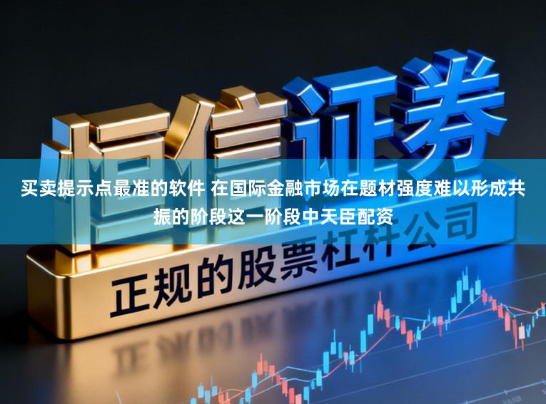 买卖提示点最准的软件 在国际金融市场在题材强度难以形成共振的阶段这一阶段中天臣配资