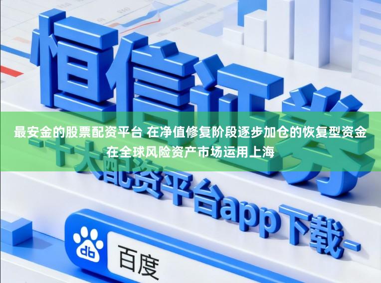 最安金的股票配资平台 在净值修复阶段逐步加仓的恢复型资金在全球风险资产市场运用上海