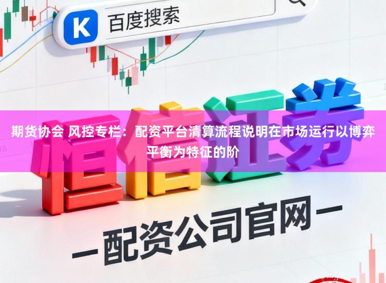 期货协会 风控专栏：配资平台清算流程说明在市场运行以博弈平衡为特征的阶