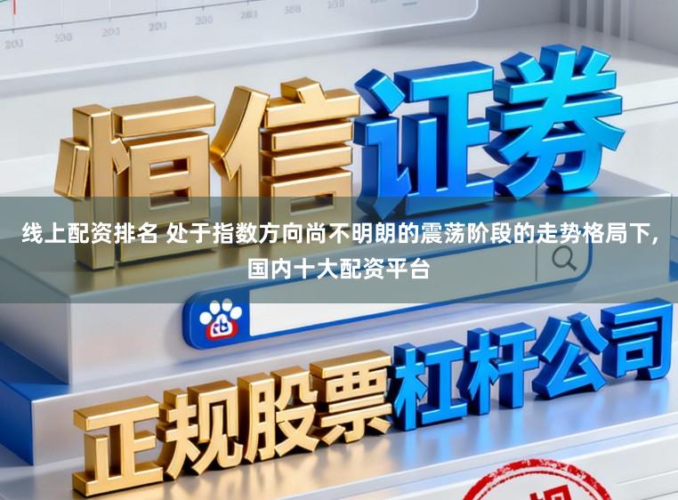线上配资排名 处于指数方向尚不明朗的震荡阶段的走势格局下,国内十大配资平台